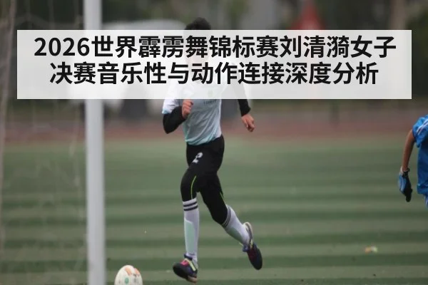 2026世界霹雳舞锦标赛刘清漪女子决赛音乐性与动作连接深度分析
