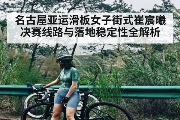 名古屋亚运滑板女子街式崔宸曦决赛线路与落地稳定性全解析（bwin）