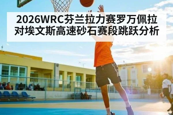 2026WRC芬兰拉力赛罗万佩拉对埃文斯高速砂石赛段跳跃分析 - bwin